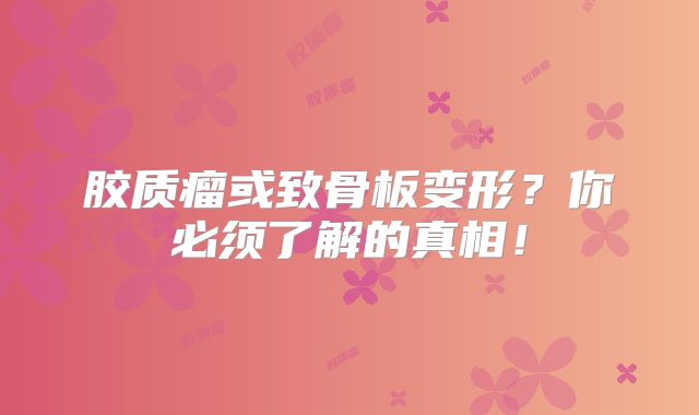 胶质瘤或致骨板变形？你必须了解的真相！