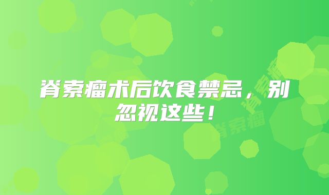 脊索瘤术后饮食禁忌，别忽视这些！