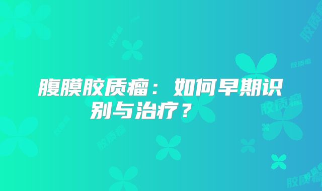 腹膜胶质瘤：如何早期识别与治疗？  