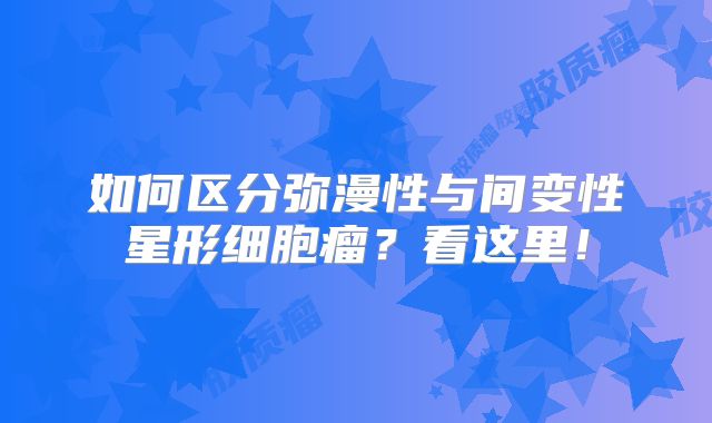 如何区分弥漫性与间变性星形细胞瘤？看这里！