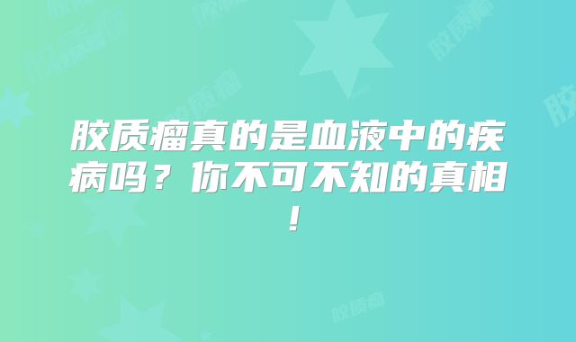 胶质瘤真的是血液中的疾病吗？你不可不知的真相！