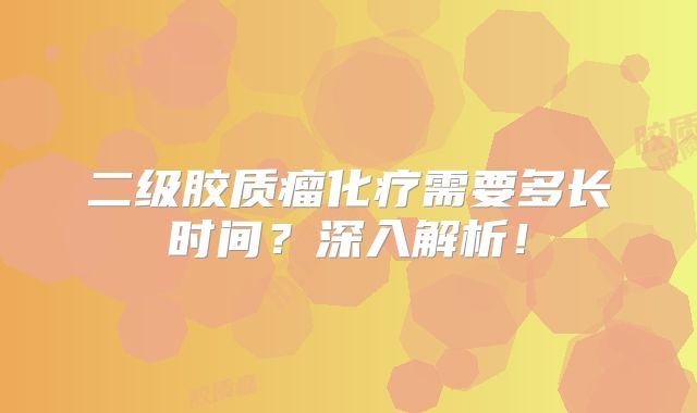 二级胶质瘤化疗需要多长时间？深入解析！