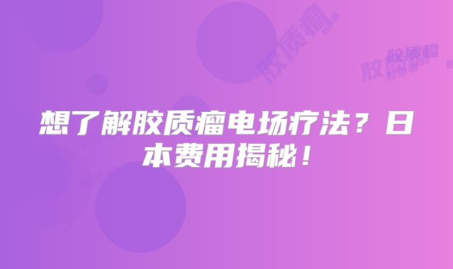 想了解胶质瘤电场疗法？日本费用揭秘！