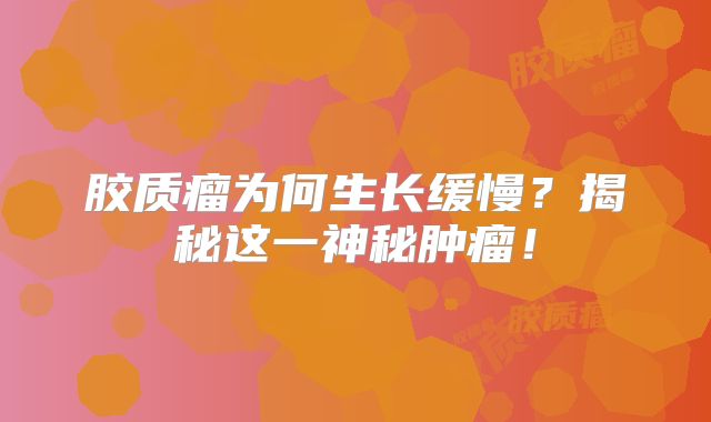 胶质瘤为何生长缓慢？揭秘这一神秘肿瘤！