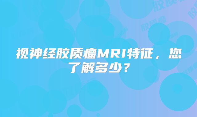 视神经胶质瘤MRI特征，您了解多少？