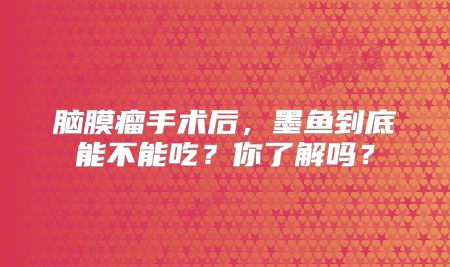 脑膜瘤手术后，墨鱼到底能不能吃？你了解吗？