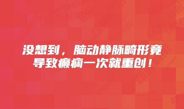 没想到，脑动静脉畸形竟导致癫痫一次就重创！