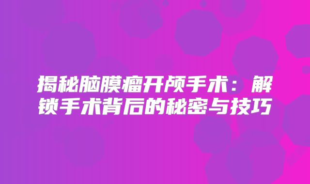 揭秘脑膜瘤开颅手术：解锁手术背后的秘密与技巧