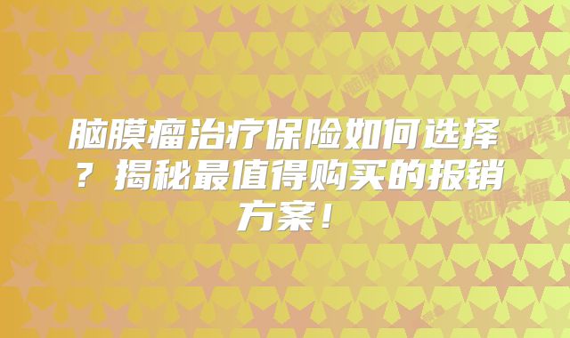 脑膜瘤治疗保险如何选择？揭秘最值得购买的报销方案！