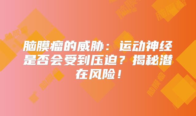 脑膜瘤的威胁：运动神经是否会受到压迫？揭秘潜在风险！