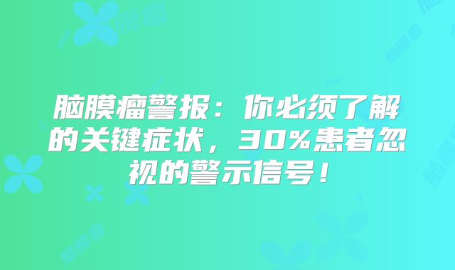 脑膜瘤警报：你必须了解的关键症状，30%患者忽视的警示信号！
