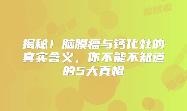 揭秘！脑膜瘤与钙化灶的真实含义，你不能不知道的5大真相