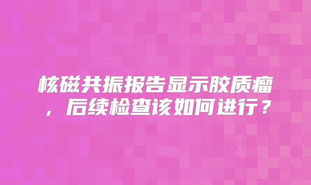 核磁共振报告显示胶质瘤，后续检查该如何进行？
