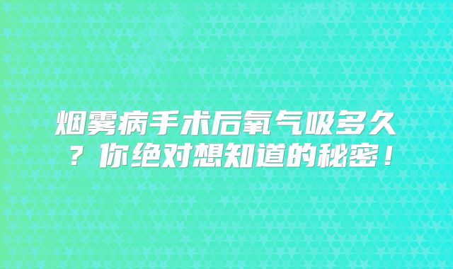 烟雾病手术后氧气吸多久？你绝对想知道的秘密！
