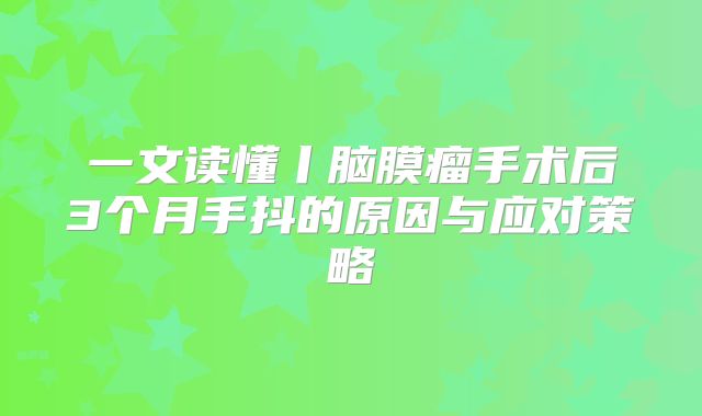 一文读懂丨脑膜瘤手术后3个月手抖的原因与应对策略