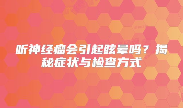 听神经瘤会引起眩晕吗？揭秘症状与检查方式