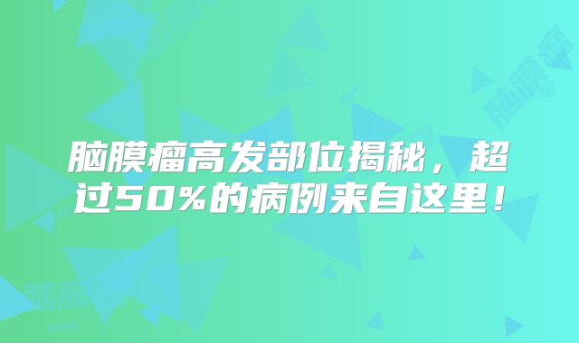 脑膜瘤高发部位揭秘，超过50%的病例来自这里！