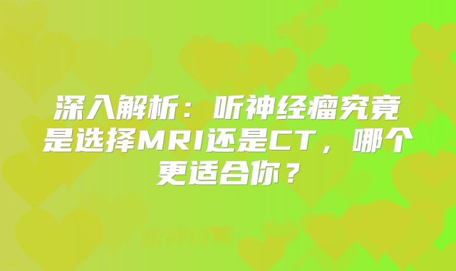 深入解析：听神经瘤究竟是选择MRI还是CT，哪个更适合你？