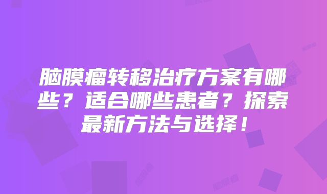 脑膜瘤转移治疗方案有哪些？适合哪些患者？探索最新方法与选择！