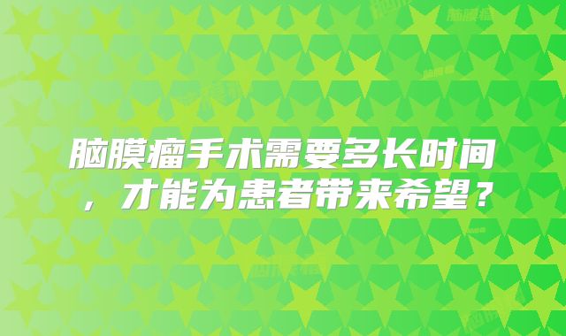 脑膜瘤手术需要多长时间，才能为患者带来希望？