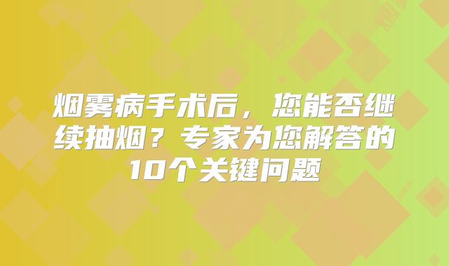 烟雾病手术后，您能否继续抽烟？专家为您解答的10个关键问题