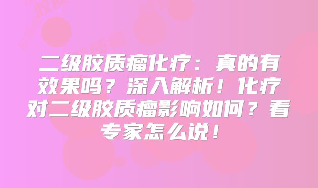 二级胶质瘤化疗：真的有效果吗？深入解析！化疗对二级胶质瘤影响如何？看专家怎么说！