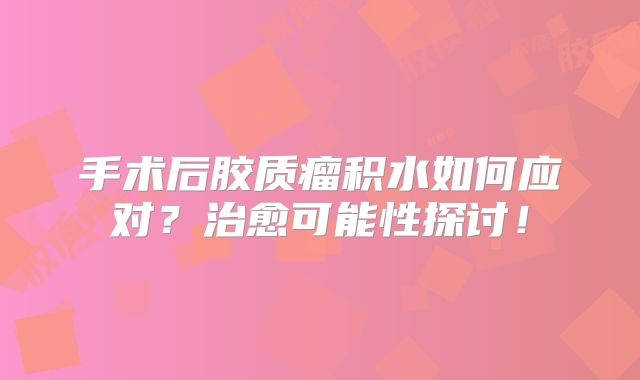 手术后胶质瘤积水如何应对？治愈可能性探讨！