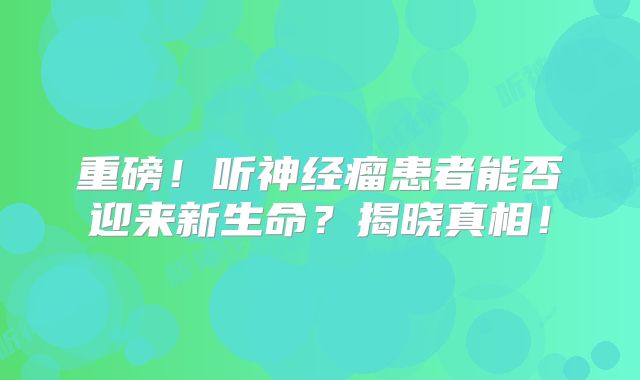 重磅！听神经瘤患者能否迎来新生命？揭晓真相！