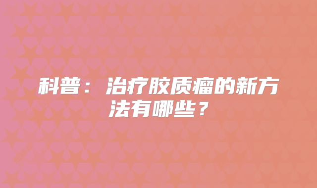 科普：治疗胶质瘤的新方法有哪些？