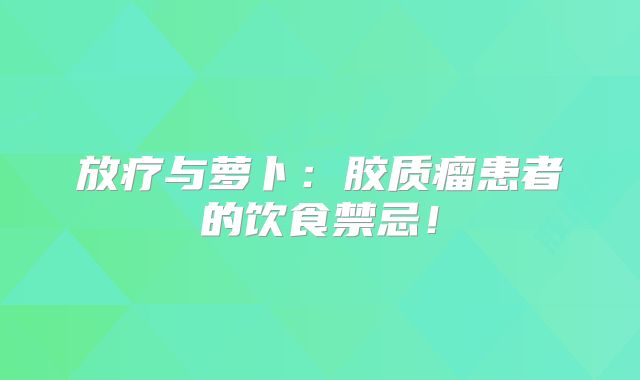 放疗与萝卜：胶质瘤患者的饮食禁忌！