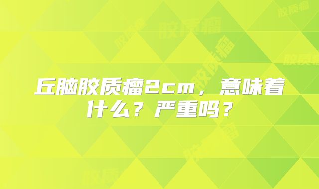 丘脑胶质瘤2cm，意味着什么？严重吗？