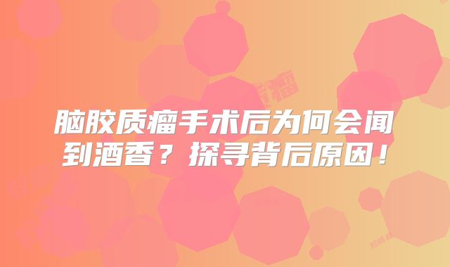 脑胶质瘤手术后为何会闻到酒香？探寻背后原因！