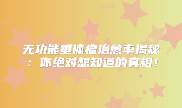 无功能垂体瘤治愈率揭秘：你绝对想知道的真相！