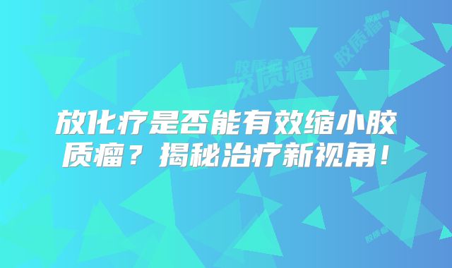 放化疗是否能有效缩小胶质瘤？揭秘治疗新视角！