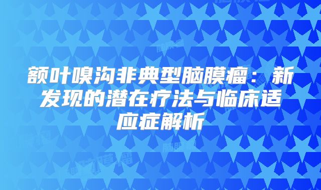 额叶嗅沟非典型脑膜瘤：新发现的潜在疗法与临床适应症解析