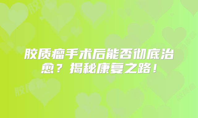 胶质瘤手术后能否彻底治愈？揭秘康复之路！
