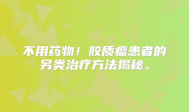 不用药物！胶质瘤患者的另类治疗方法揭秘。