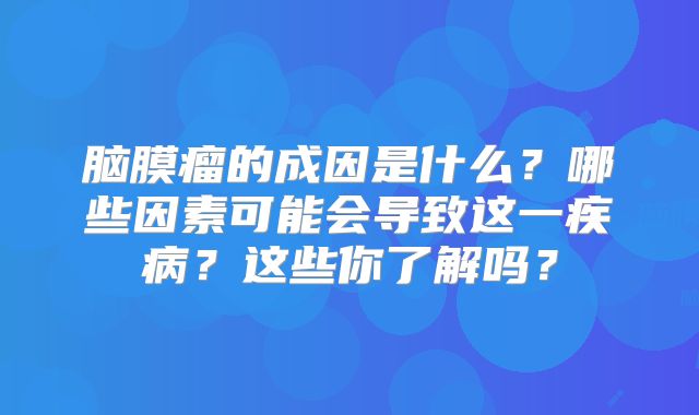 脑膜瘤的成因是什么？哪些因素可能会导致这一疾病？这些你了解吗？