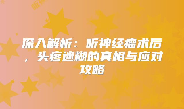 深入解析：听神经瘤术后，头疼迷糊的真相与应对攻略