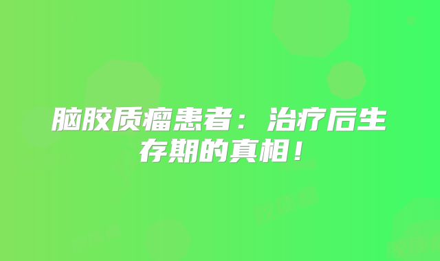 脑胶质瘤患者：治疗后生存期的真相！