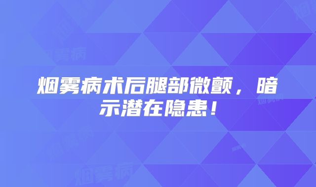 烟雾病术后腿部微颤，暗示潜在隐患！