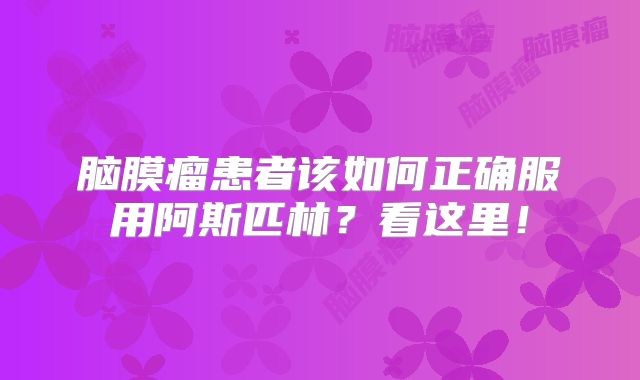 脑膜瘤患者该如何正确服用阿斯匹林？看这里！