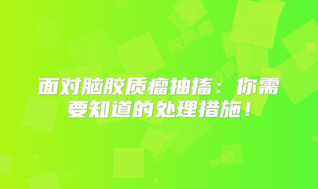 面对脑胶质瘤抽搐：你需要知道的处理措施！