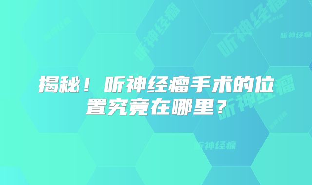 揭秘！听神经瘤手术的位置究竟在哪里？