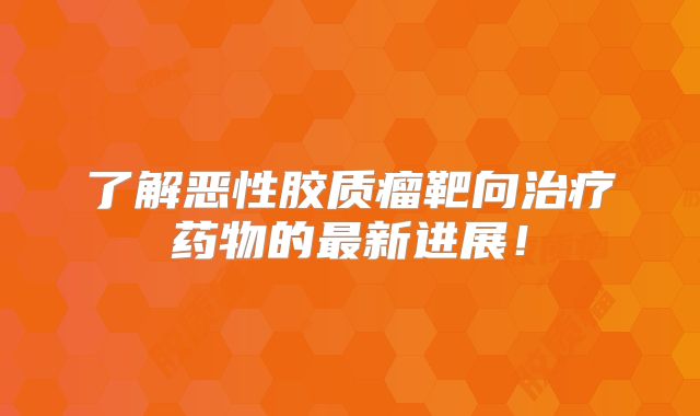 了解恶性胶质瘤靶向治疗药物的最新进展！