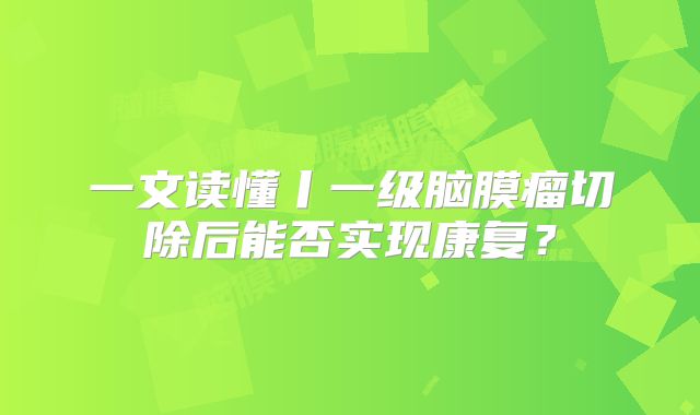 一文读懂丨一级脑膜瘤切除后能否实现康复？