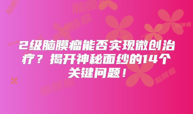 2级脑膜瘤能否实现微创治疗？揭开神秘面纱的14个关键问题！