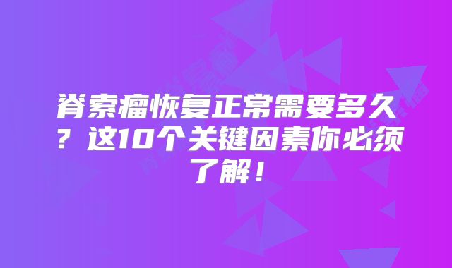 脊索瘤恢复正常需要多久？这10个关键因素你必须了解！