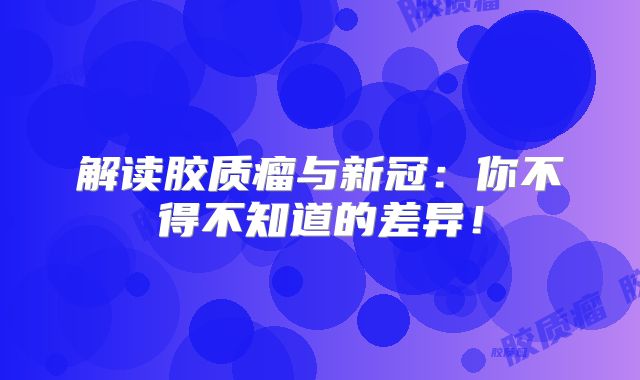 解读胶质瘤与新冠：你不得不知道的差异！
