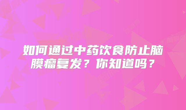 如何通过中药饮食防止脑膜瘤复发？你知道吗？
